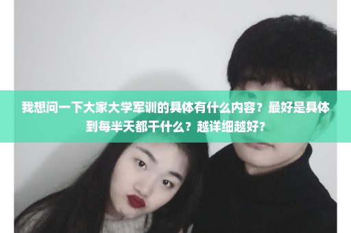 我想问一下大家大学军训的具体有什么内容？最好是具体到每半天都干什么？越详细越好？