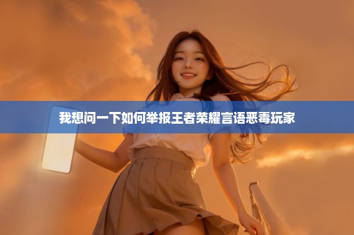 我想问一下如何举报王者荣耀言语恶毒玩家
