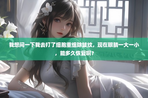 我想问一下我去打了细胞重组除皱纹，现在眼睛一大一小，能多久恢复啊？