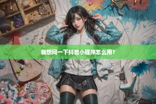 我想问一下抖音小程序怎么用？