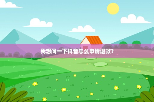 我想问一下抖音怎么申请退款？