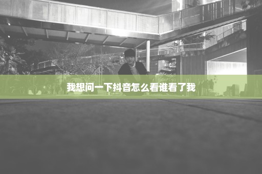 我想问一下抖音怎么看谁看了我