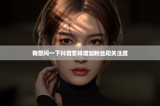 我想问一下抖音怎样增加粉丝和关注度