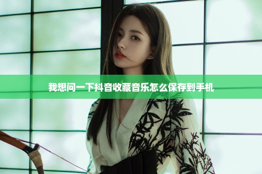我想问一下抖音收藏音乐怎么保存到手机