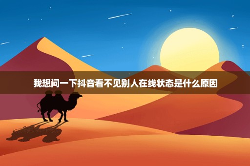我想问一下抖音看不见别人在线状态是什么原因