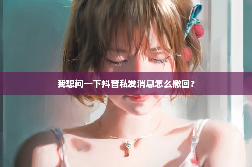我想问一下抖音私发消息怎么撤回？