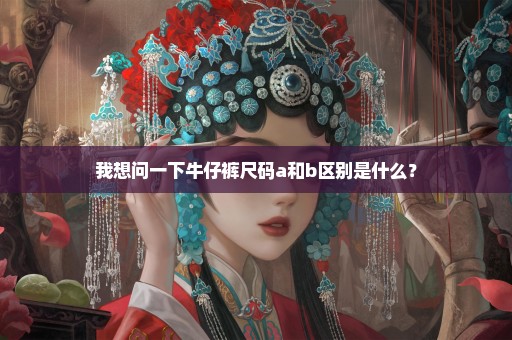 我想问一下牛仔裤尺码a和b区别是什么？