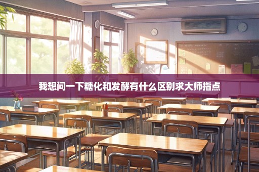 我想问一下糖化和发酵有什么区别求大师指点