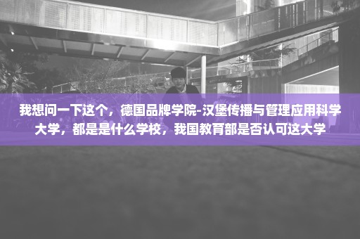 我想问一下这个，德国品牌学院-汉堡传播与管理应用科学大学，都是是什么学校，我国教育部是否认可这大学
