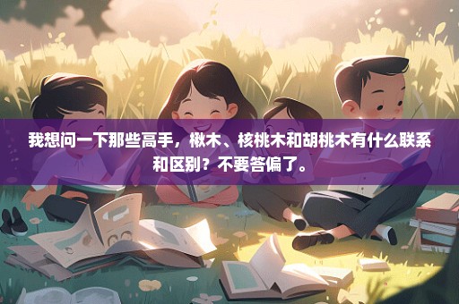 我想问一下那些高手，楸木、核桃木和胡桃木有什么联系和区别？不要答偏了。