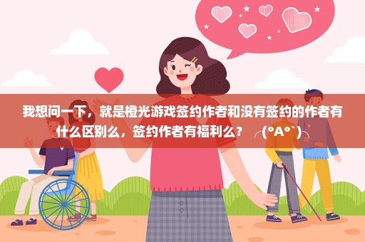 我想问一下，就是橙光游戏签约作者和没有签约的作者有什么区别么，签约作者有福利么？╭(°A°`)╮