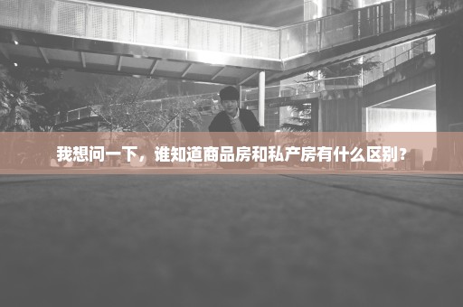 我想问一下，谁知道商品房和私产房有什么区别？