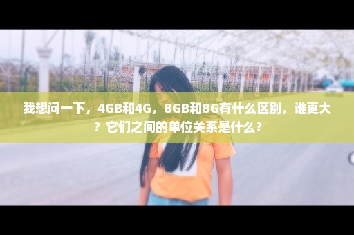 我想问一下，4GB和4G，8GB和8G有什么区别，谁更大？它们之间的单位关系是什么？