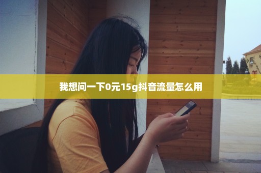 我想问一下0元15g抖音流量怎么用
