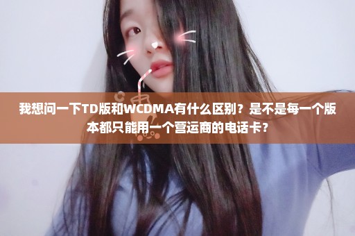 我想问一下TD版和WCDMA有什么区别？是不是每一个版本都只能用一个营运商的电话卡？