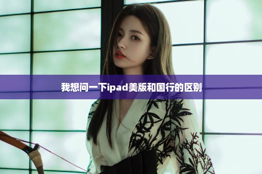 我想问一下ipad美版和国行的区别
