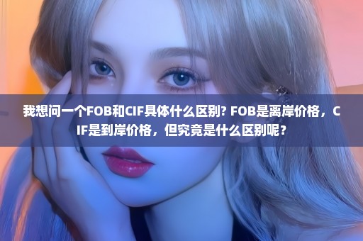 我想问一个FOB和CIF具体什么区别? FOB是离岸价格，CIF是到岸价格，但究竟是什么区别呢？