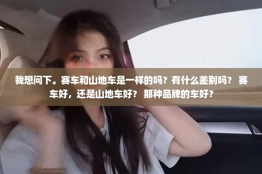 我想问下。赛车和山地车是一样的吗？有什么差别吗？ 赛车好，还是山地车好？ 那种品牌的车好？