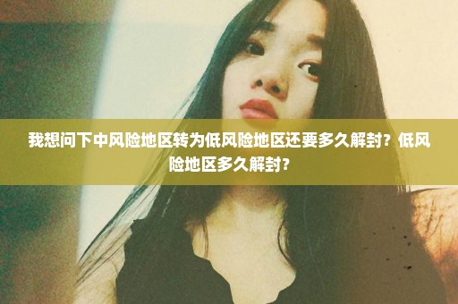 我想问下中风险地区转为低风险地区还要多久解封？低风险地区多久解封？