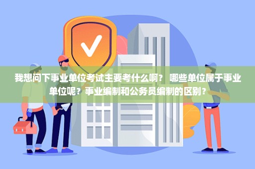 我想问下事业单位考试主要考什么啊？ 哪些单位属于事业单位呢？事业编制和公务员编制的区别？