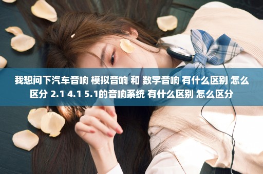 我想问下汽车音响 模拟音响 和 数字音响 有什么区别 怎么区分 2.1 4.1 5.1的音响系统 有什么区别 怎么区分