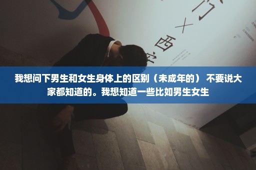 我想问下男生和女生身体上的区别（未成年的） 不要说大家都知道的。我想知道一些比如男生女生