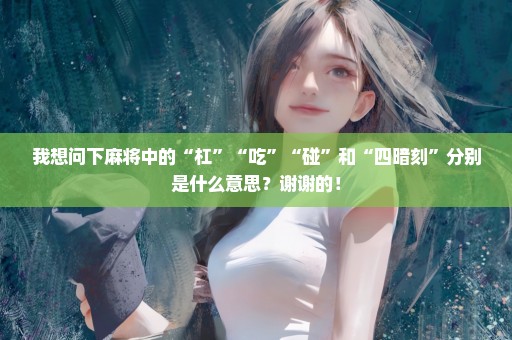 我想问下麻将中的“杠”“吃”“碰”和“四暗刻”分别是什么意思？谢谢的！