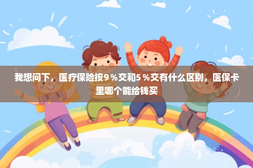 我想问下，医疗保险按9％交和5％交有什么区别，医保卡里哪个能给钱买