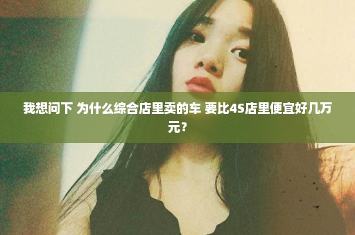 我想问下 为什么综合店里卖的车 要比4S店里便宜好几万元？