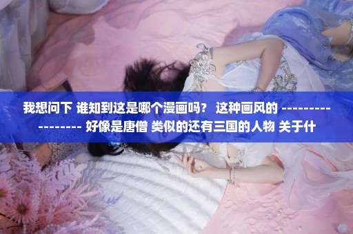 我想问下 谁知到这是哪个漫画吗？ 这种画风的 ----------------- 好像是唐僧 类似的还有三国的人物 关于什