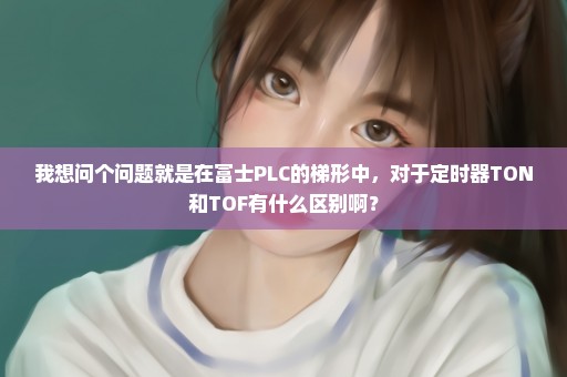 我想问个问题就是在富士PLC的梯形中，对于定时器TON和TOF有什么区别啊？