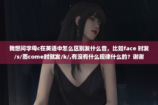 我想问字母c在英语中怎么区别发什么音，比如face 时发/s/而come时就发/k/,有没有什么规律什么的？谢谢