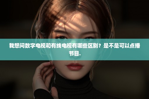 我想问数字电视和有线电视有哪些区别？是不是可以点播节目.