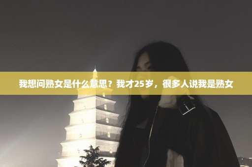 我想问熟女是什么意思？我才25岁，很多人说我是熟女