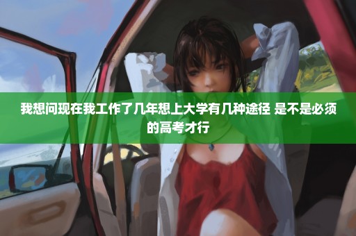 我想问现在我工作了几年想上大学有几种途径 是不是必须的高考才行