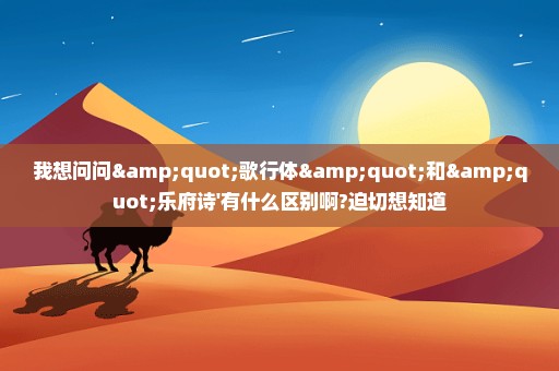 我想问问"歌行体"和"乐府诗'有什么区别啊?迫切想知道