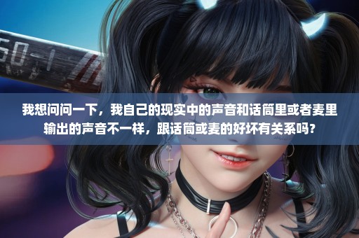我想问问一下，我自己的现实中的声音和话筒里或者麦里输出的声音不一样，跟话筒或麦的好坏有关系吗？