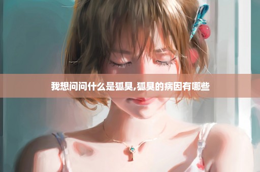 我想问问什么是狐臭,狐臭的病因有哪些