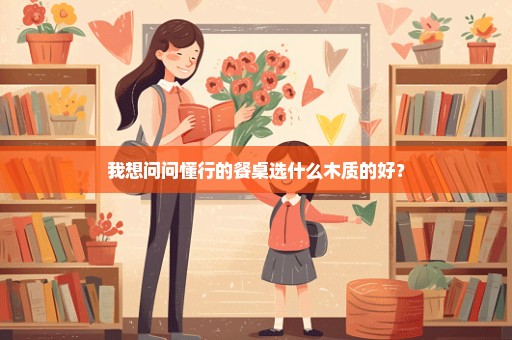 我想问问懂行的餐桌选什么木质的好？