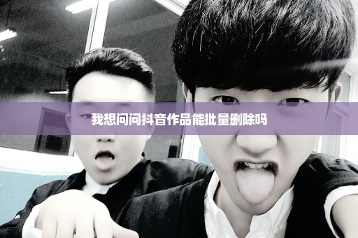我想问问抖音作品能批量删除吗