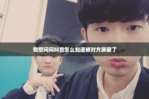 我想问问抖音怎么知道被对方屏蔽了