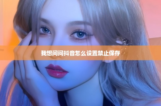 我想问问抖音怎么设置禁止保存