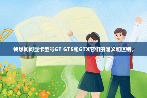 我想问问显卡型号GT GTS和GTX它们的涵义和区别。