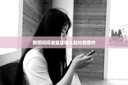 我想问问淘宝店铺入驻抖音条件