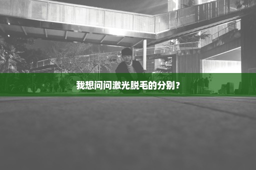我想问问激光脱毛的分别？