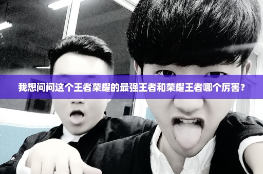 我想问问这个王者荣耀的最强王者和荣耀王者哪个厉害？
