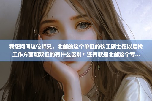 我想问问这位师兄，北邮的这个单证的软工硕士在以后找工作方面和双证的有什么区别？还有就是北邮这个专...