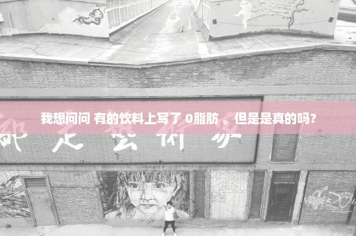 我想问问 有的饮料上写了 0脂肪 。但是是真的吗？