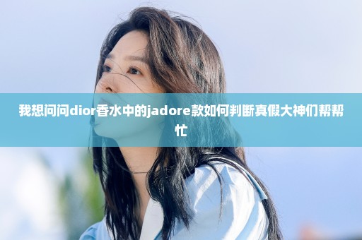 我想问问dior香水中的jadore款如何判断真假大神们帮帮忙
