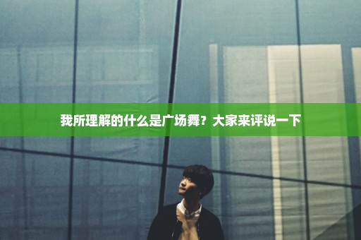 我所理解的什么是广场舞？大家来评说一下